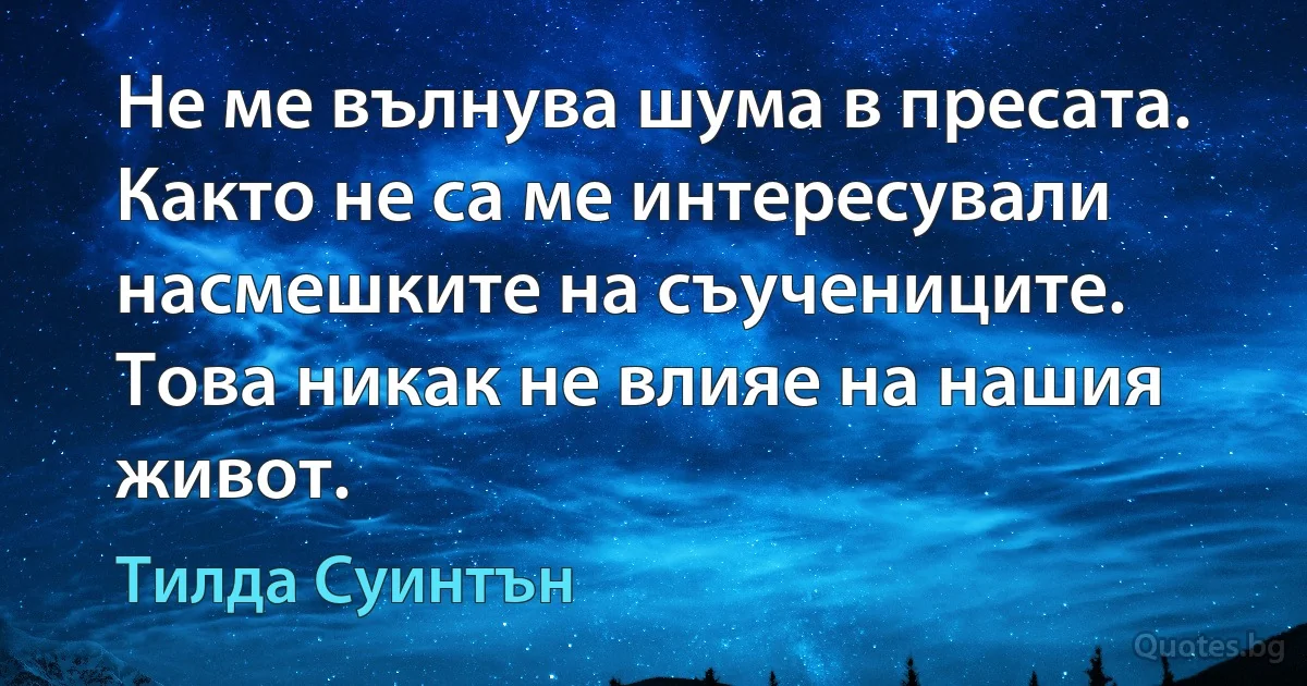 Не ме вълнува шума в пресата. Както не са ме интересували насмешките на съучениците. Това никак не влияе на нашия живот. (Тилда Суинтън)