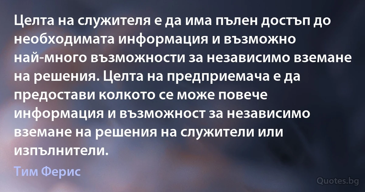 Целта на служителя е да има пълен достъп до необходимата информация и възможно най-много възможности за независимо вземане на решения. Целта на предприемача е да предостави колкото се може повече информация и възможност за независимо вземане на решения на служители или изпълнители. (Тим Ферис)