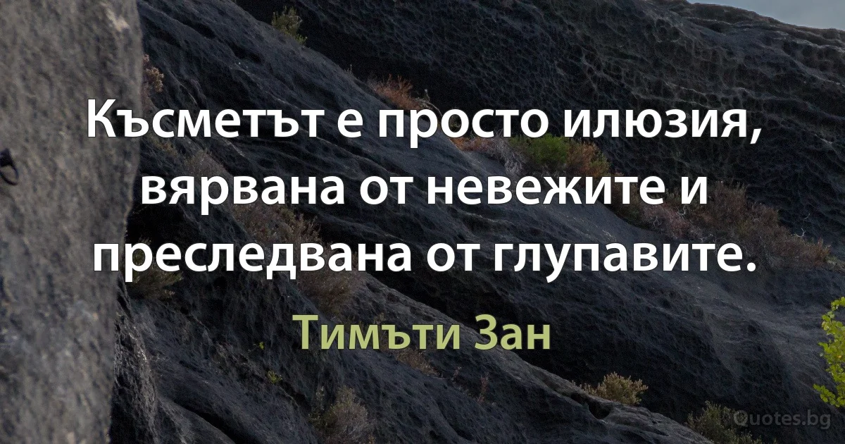 Късметът е просто илюзия, вярвана от невежите и преследвана от глупавите. (Тимъти Зан)