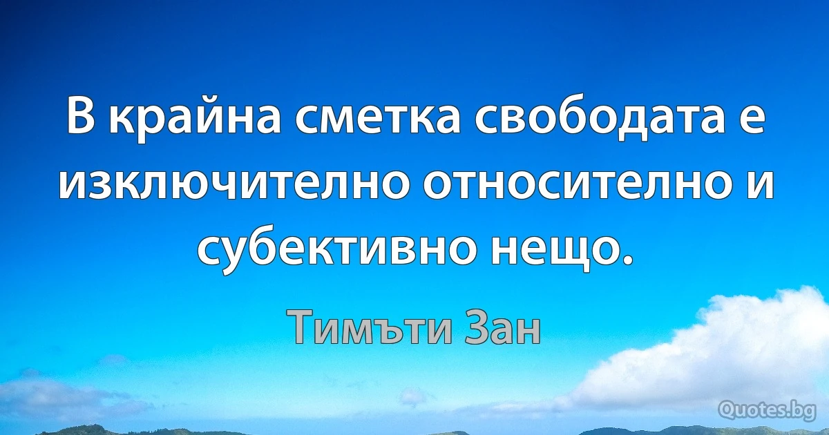 В крайна сметка свободата е изключително относително и субективно нещо. (Тимъти Зан)