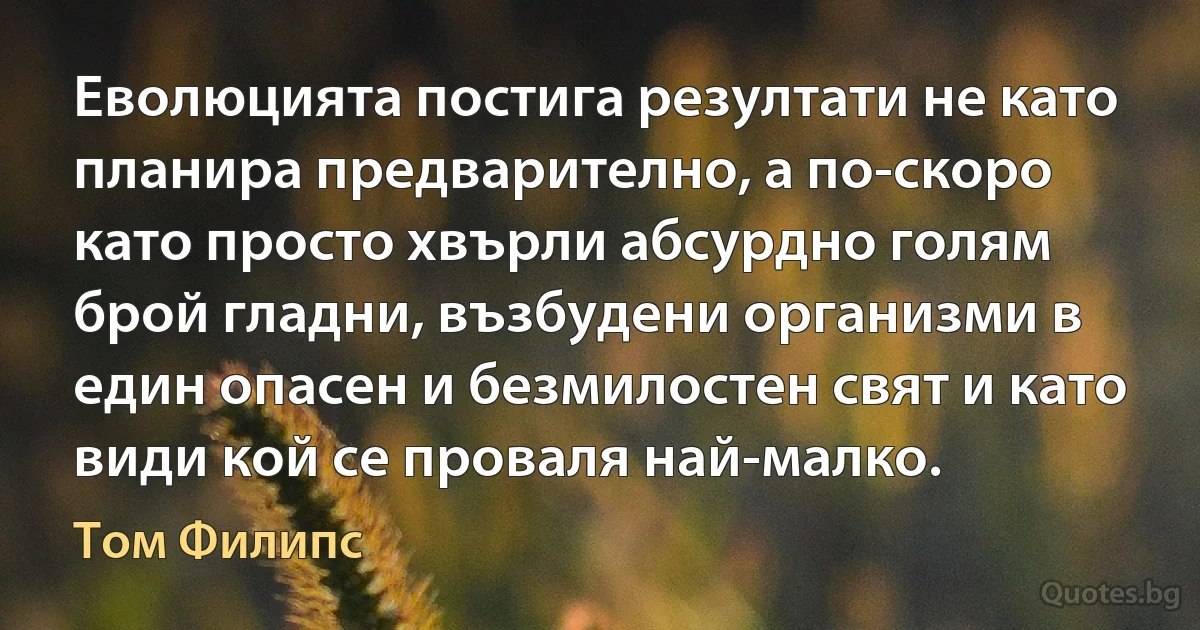 Еволюцията постига резултати не като планира предварително, а по-скоро като просто хвърли абсурдно голям брой гладни, възбудени организми в един опасен и безмилостен свят и като види кой се проваля най-малко. (Том Филипс)