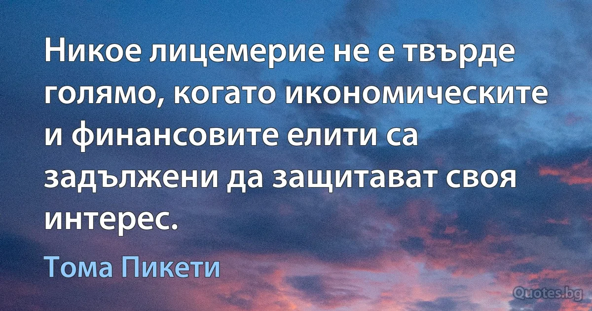 Никое лицемерие не е твърде голямо, когато икономическите и финансовите елити са задължени да защитават своя интерес. (Тома Пикети)