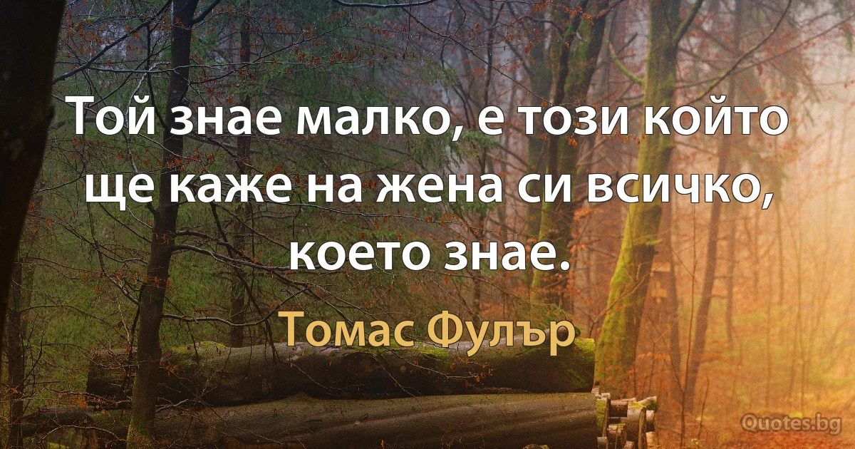 Той знае малко, е този който ще каже на жена си всичко, което знае. (Томас Фулър)