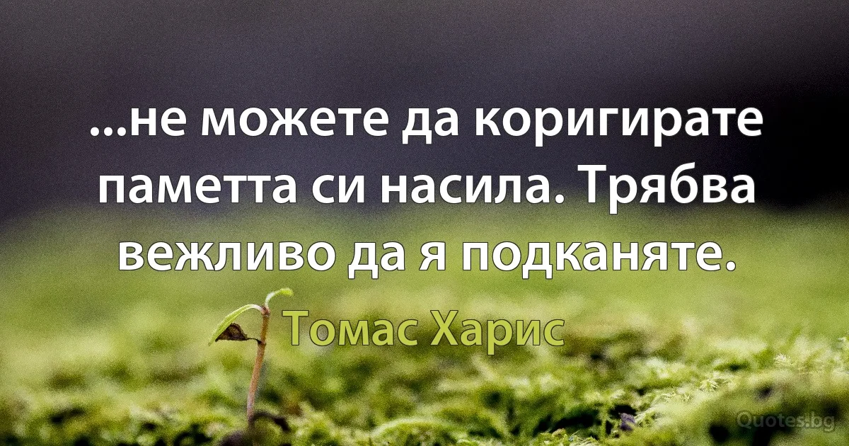 ...не можете да коригирате паметта си насила. Трябва вежливо да я подканяте. (Томас Харис)