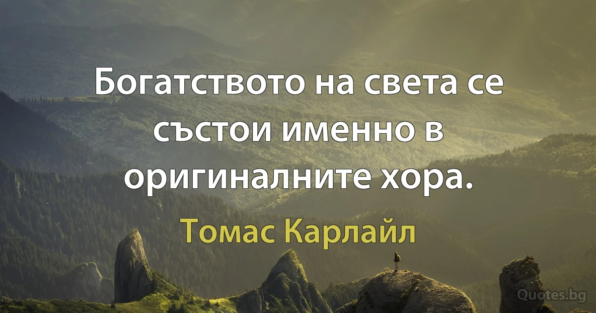 Богатството на света се състои именно в оригиналните хора. (Томас Карлайл)