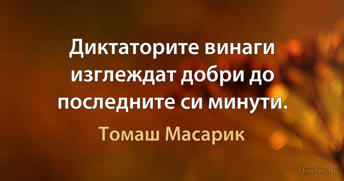 Диктаторите винаги изглеждат добри до последните си минути. (Томаш Масарик)