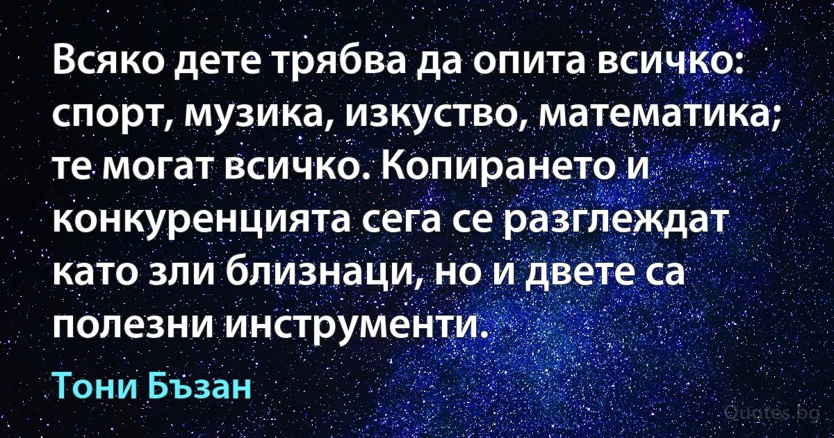 Всяко дете трябва да опита всичко: спорт, музика, изкуство, математика; те могат всичко. Копирането и конкуренцията сега се разглеждат като зли близнаци, но и двете са полезни инструменти. (Тони Бъзан)