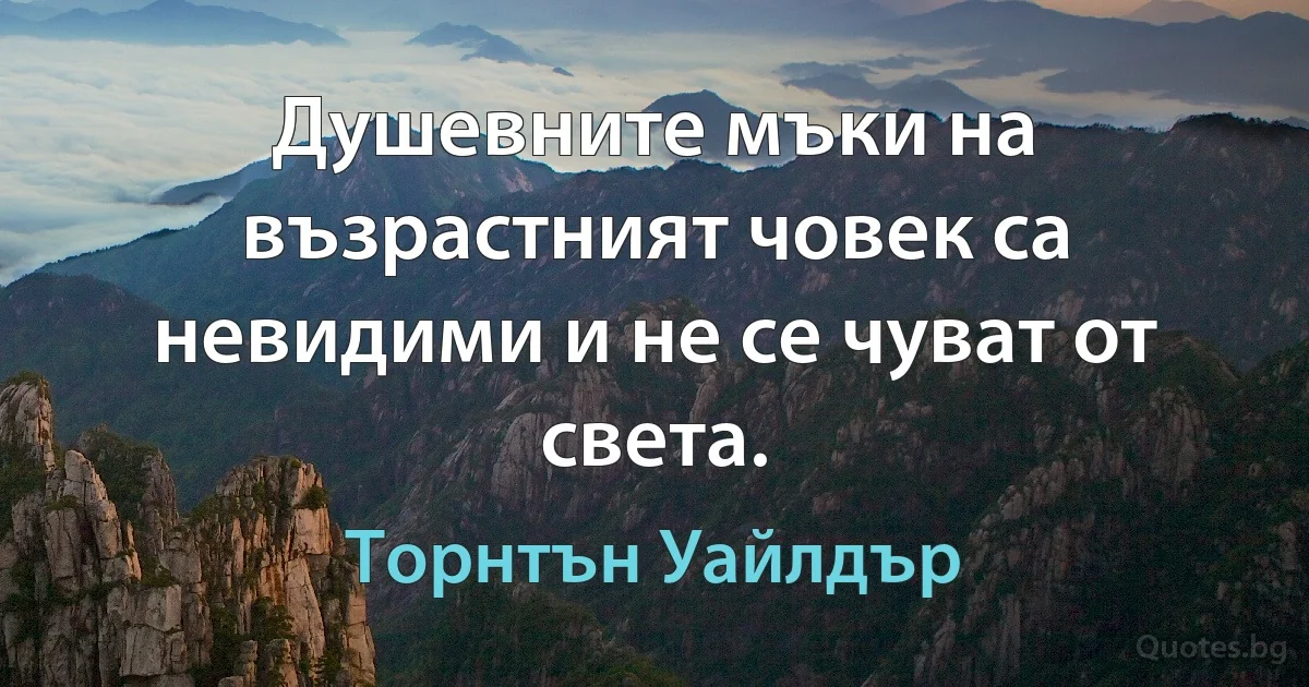 Душевните мъки на възрастният човек са невидими и не се чуват от света. (Торнтън Уайлдър)