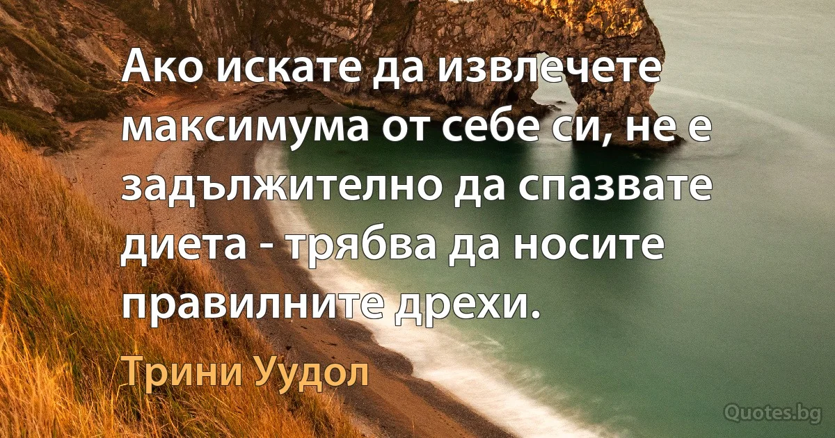 Ако искате да извлечете максимума от себе си, не е задължително да спазвате диета - трябва да носите правилните дрехи. (Трини Уудол)