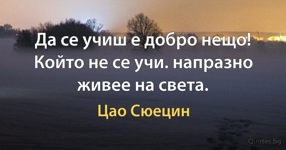 Да се учиш е добро нещо! Който не се учи. напразно живее на света. (Цао Сюецин)