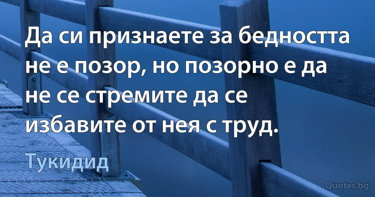 Да си признаете за бедността не е позор, но позорно е да не се стремите да се избавите от нея с труд. (Тукидид)