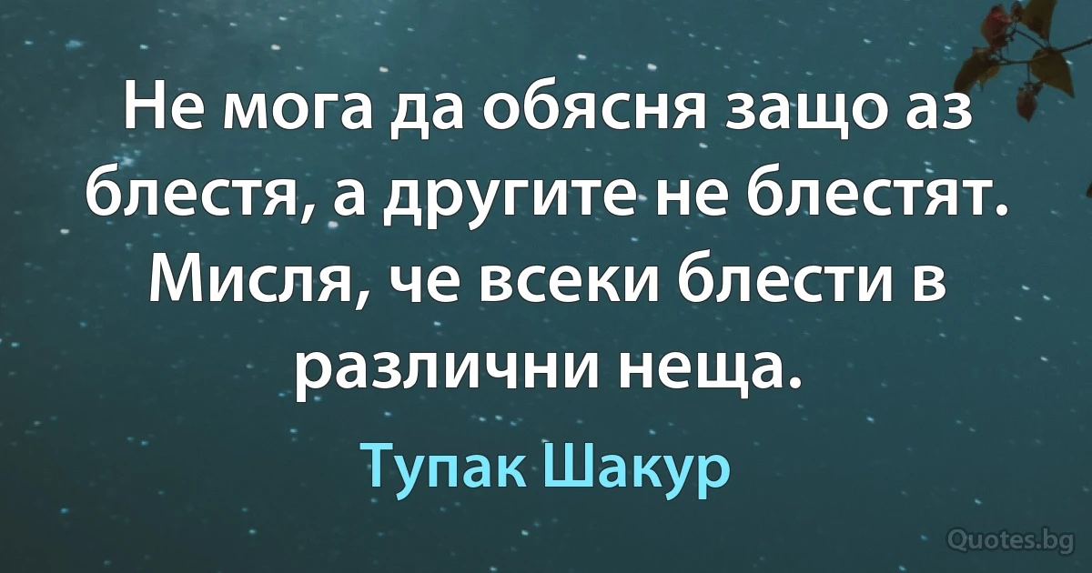 Не мога да обясня защо аз блестя, а другите не блестят. Мисля, че всеки блести в различни неща. (Тупак Шакур)