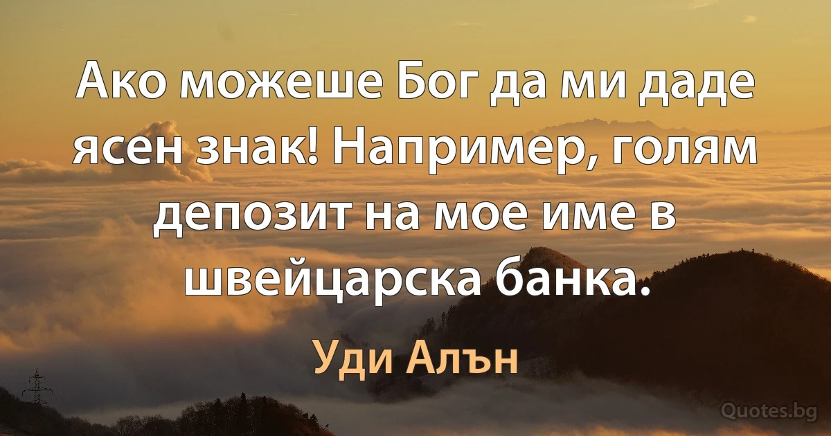 Ако можеше Бог да ми даде ясен знак! Например, голям депозит на мое име в швейцарска банка. (Уди Алън)