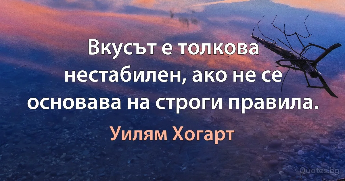 Вкусът е толкова нестабилен, ако не се основава на строги правила. (Уилям Хогарт)