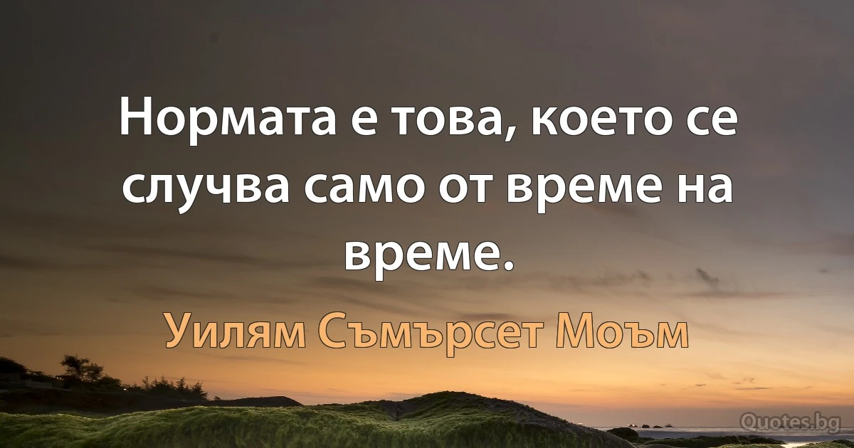 Нормата е това, което се случва само от време на време. (Уилям Съмърсет Моъм)