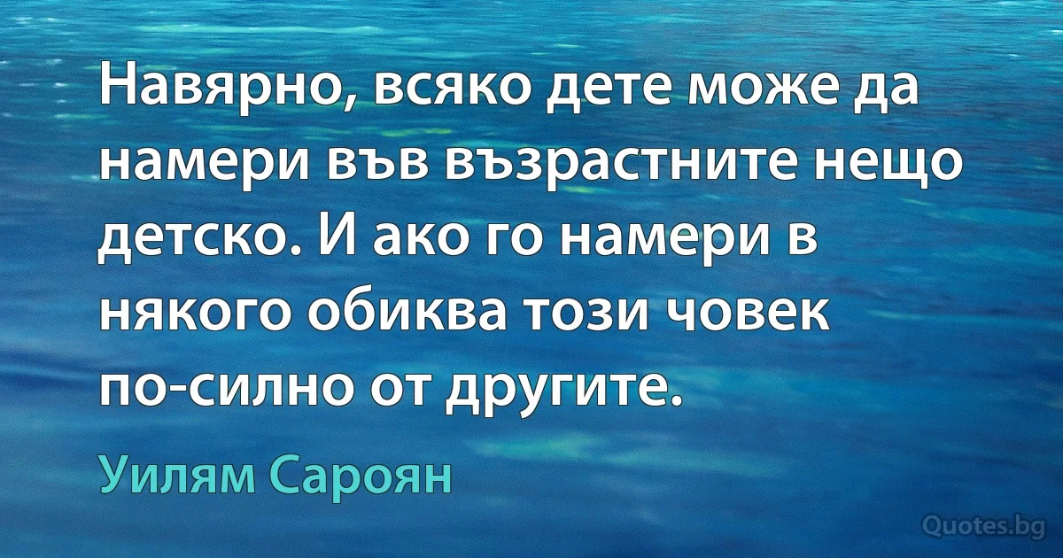 Навярно, всяко дете може да намери във възрастните нещо детско. И ако го намери в някого обиква този човек по-силно от другите. (Уилям Сароян)