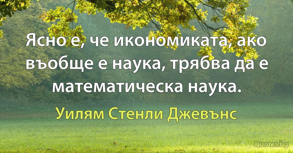 Ясно е, че икономиката, ако въобще е наука, трябва да е математическа наука. (Уилям Стенли Джевънс)