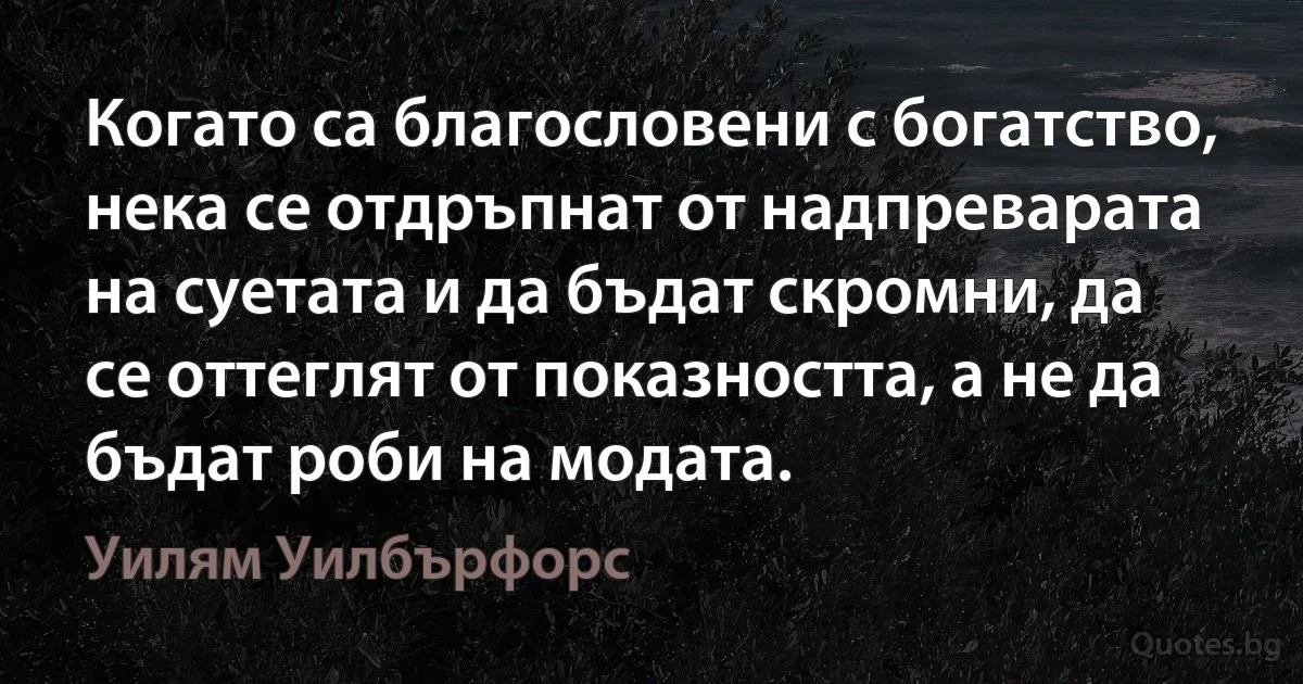 Когато са благословени с богатство, нека се отдръпнат от надпреварата на суетата и да бъдат скромни, да се оттеглят от показността, а не да бъдат роби на модата. (Уилям Уилбърфорс)