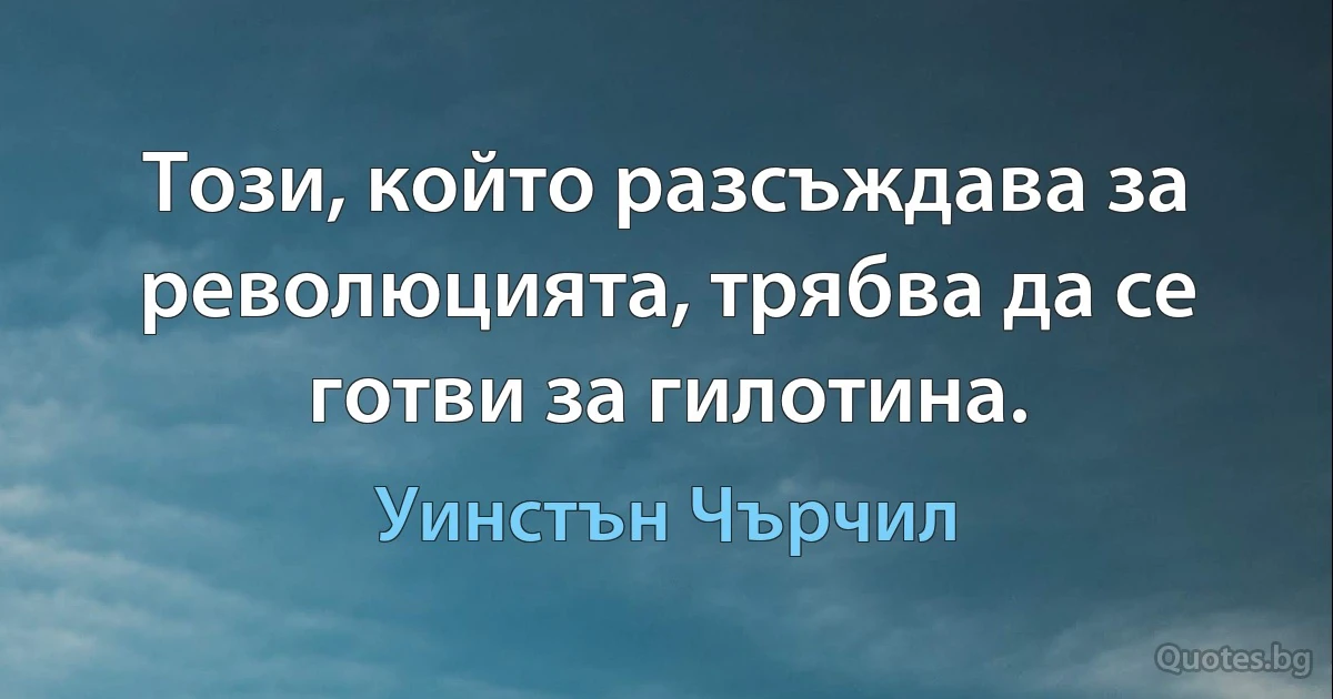 Този, който разсъждава за революцията, трябва да се готви за гилотина. (Уинстън Чърчил)