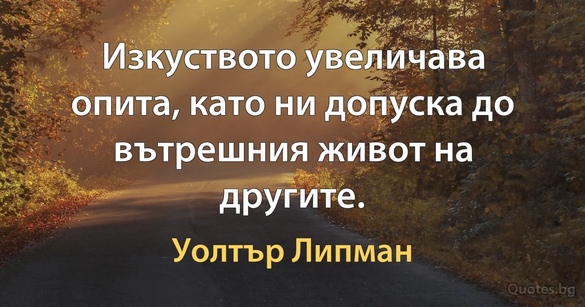 Изкуството увеличава опита, като ни допуска до вътрешния живот на другите. (Уолтър Липман)