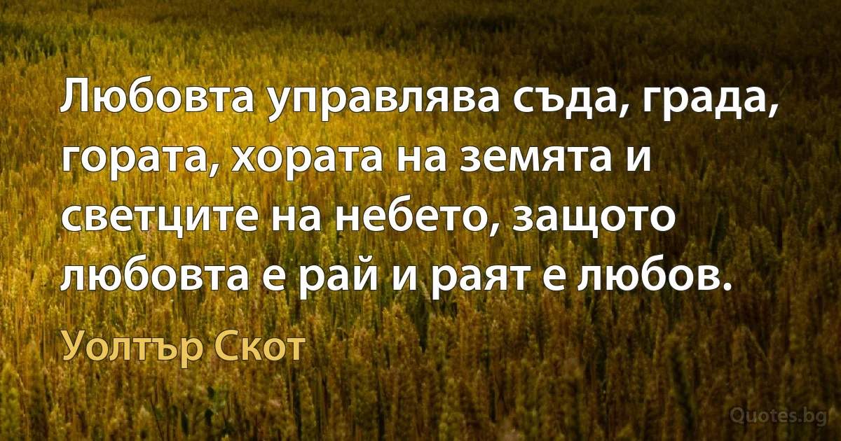 Любовта управлява съда, града, гората, хората на земята и светците на небето, защото любовта е рай и раят е любов. (Уолтър Скот)