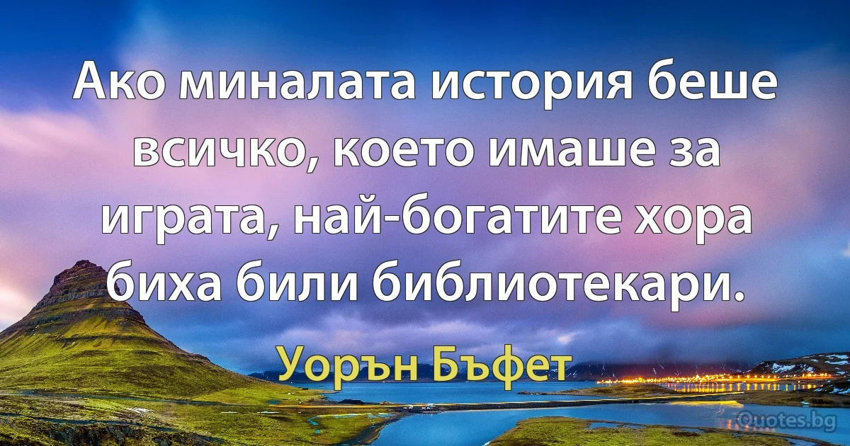 Ако миналата история беше всичко, което имаше за играта, най-богатите хора биха били библиотекари. (Уорън Бъфет)