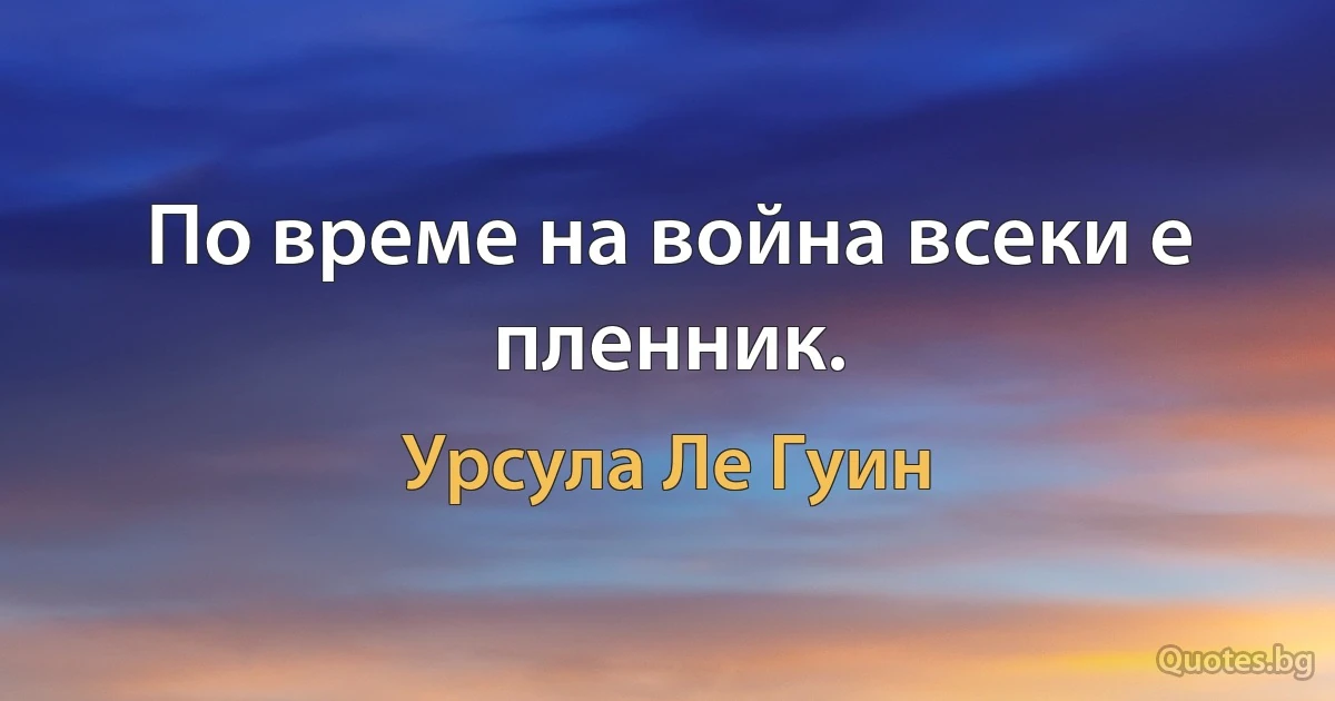 По време на война всеки е пленник. (Урсула Ле Гуин)