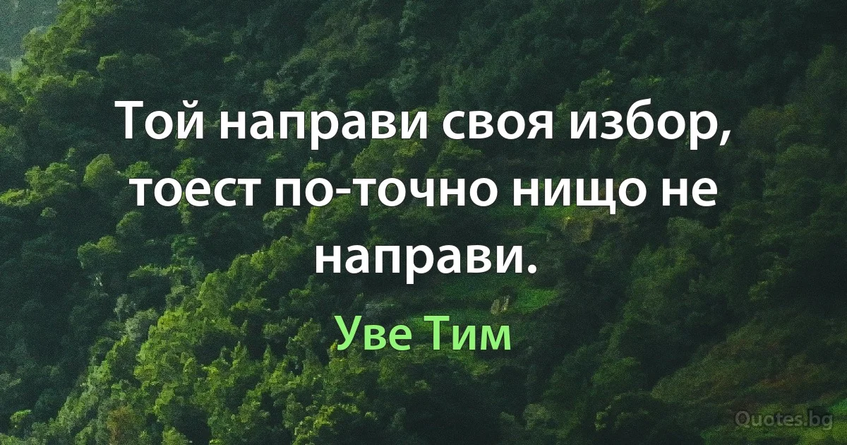 Той направи своя избор, тоест по-точно нищо не направи. (Уве Тим)