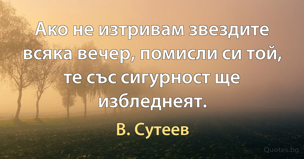 Ако не изтривам звездите всяка вечер, помисли си той, те със сигурност ще избледнеят. (В. Сутеев)