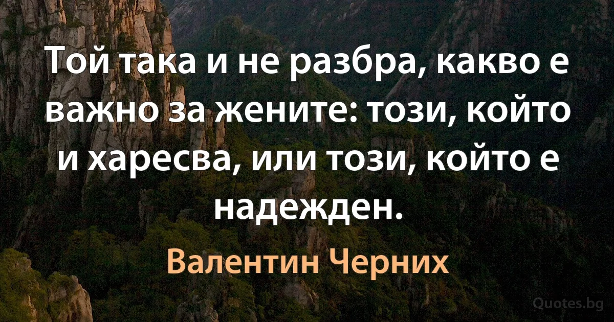 Той така и не разбра, какво е важно за жените: този, който и харесва, или този, който е надежден. (Валентин Черних)