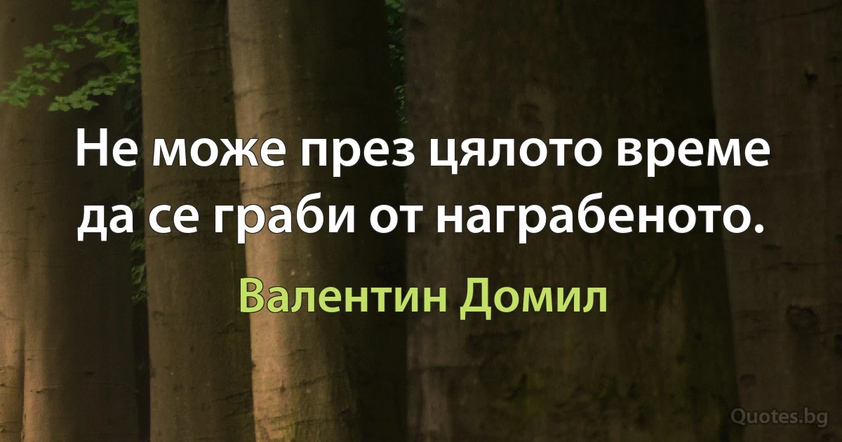 Не може през цялото време да се граби от награбеното. (Валентин Домил)