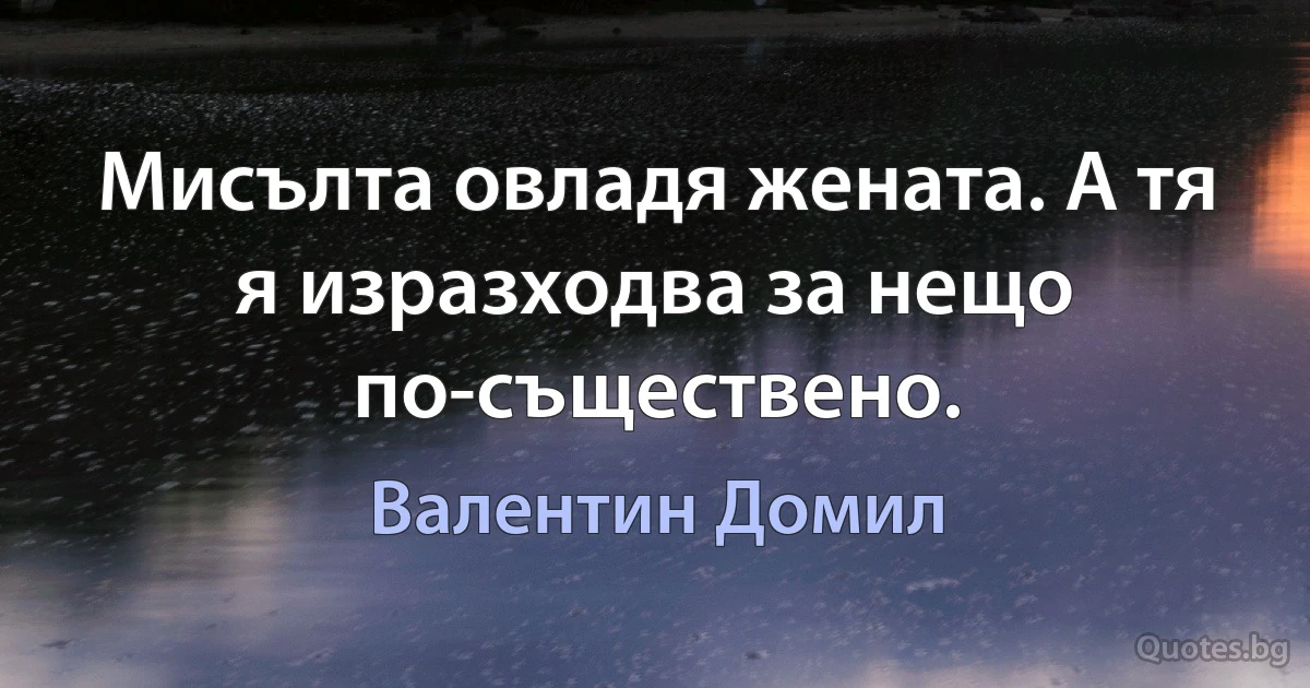 Мисълта овладя жената. А тя я изразходва за нещо по-съществено. (Валентин Домил)