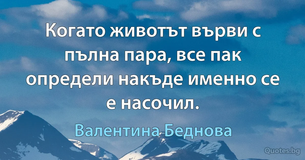 Когато животът върви с пълна пара, все пак определи накъде именно се е насочил. (Валентина Беднова)