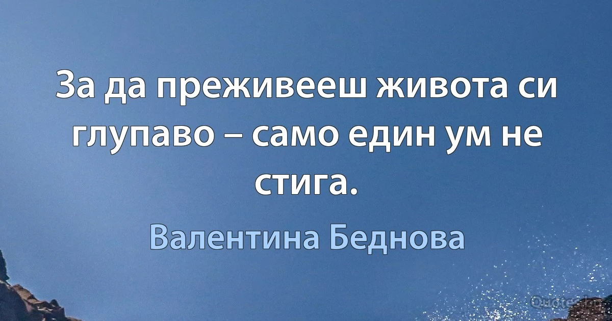 За да преживееш живота си глупаво – само един ум не стига. (Валентина Беднова)