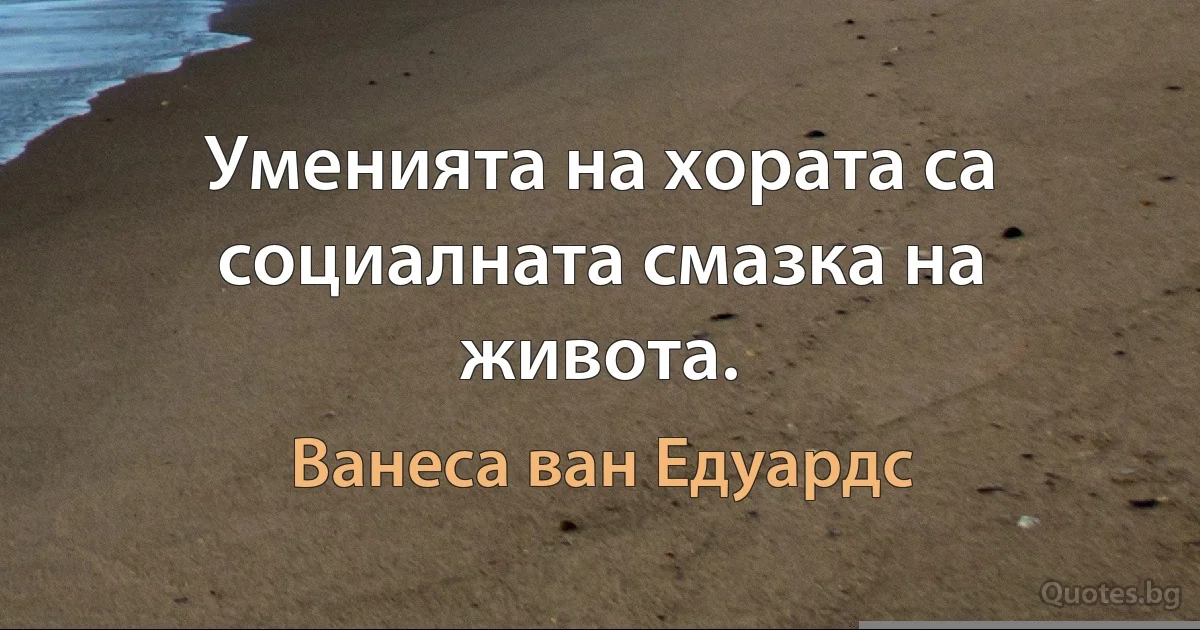 Уменията на хората са социалната смазка на живота. (Ванеса ван Едуардс)