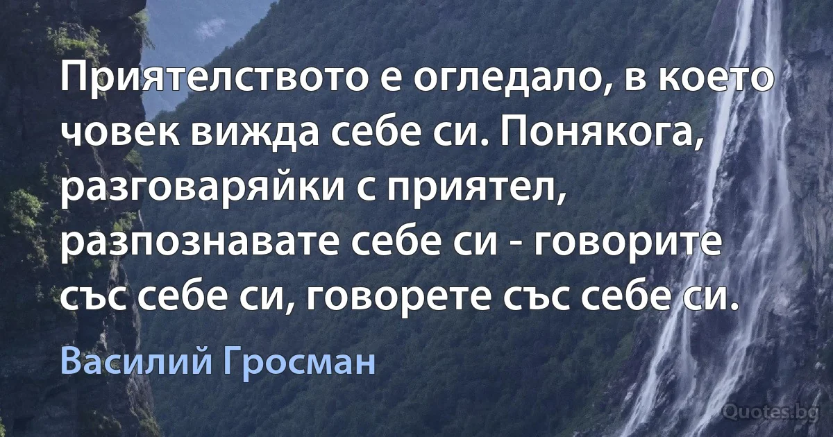 Приятелството е огледало, в което човек вижда себе си. Понякога, разговаряйки с приятел, разпознавате себе си - говорите със себе си, говорете със себе си. (Василий Гросман)