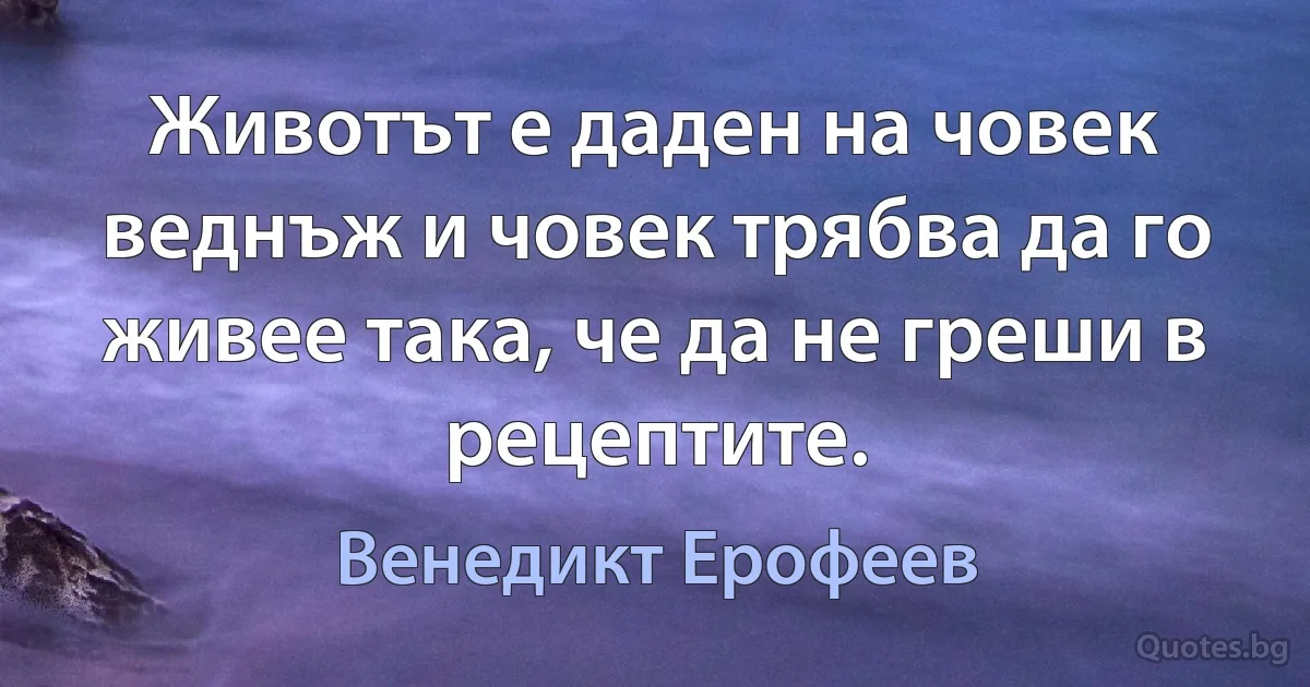 Животът е даден на човек веднъж и човек трябва да го живее така, че да не греши в рецептите. (Венедикт Ерофеев)