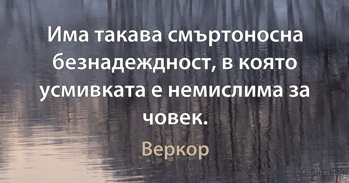 Има такава смъртоносна безнадеждност, в която усмивката е немислима за човек. (Веркор)