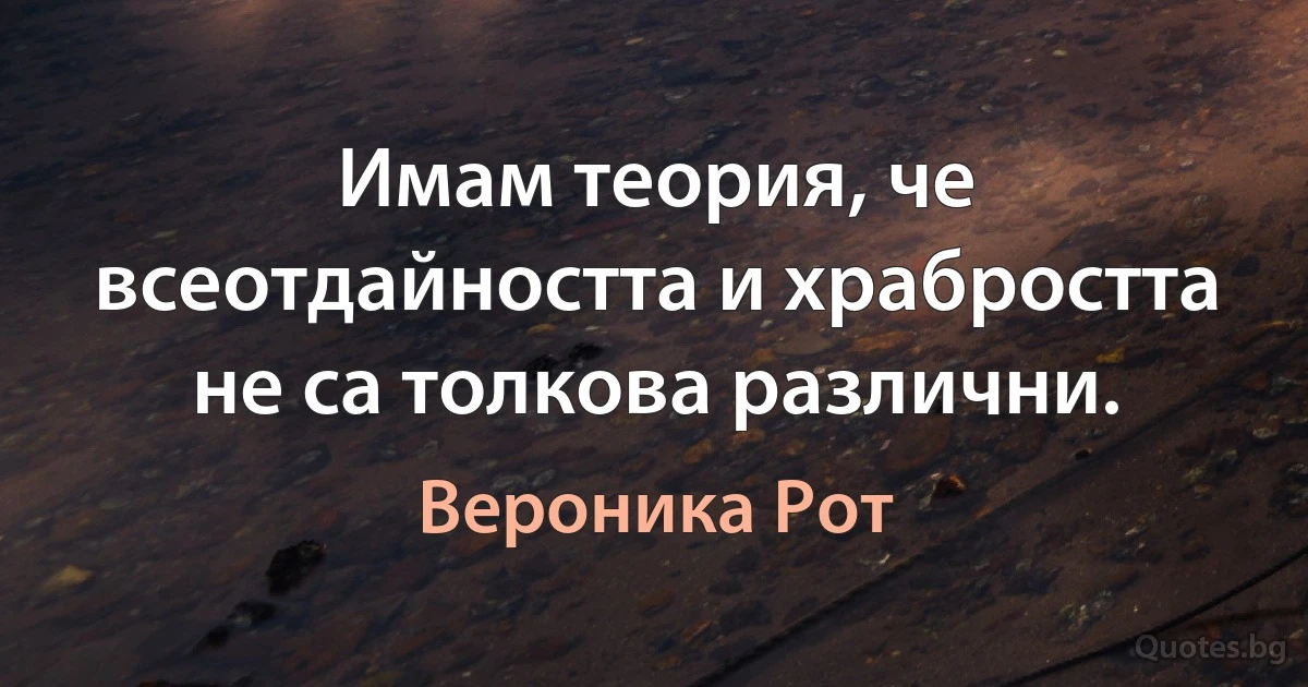 Имам теория, че всеотдайността и храбростта не са толкова различни. (Вероника Рот)