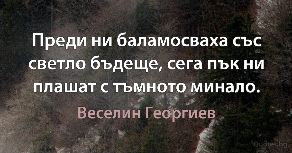 Преди ни баламосваха със светло бъдеще, сега пък ни плашат с тъмното минало. (Веселин Георгиев)