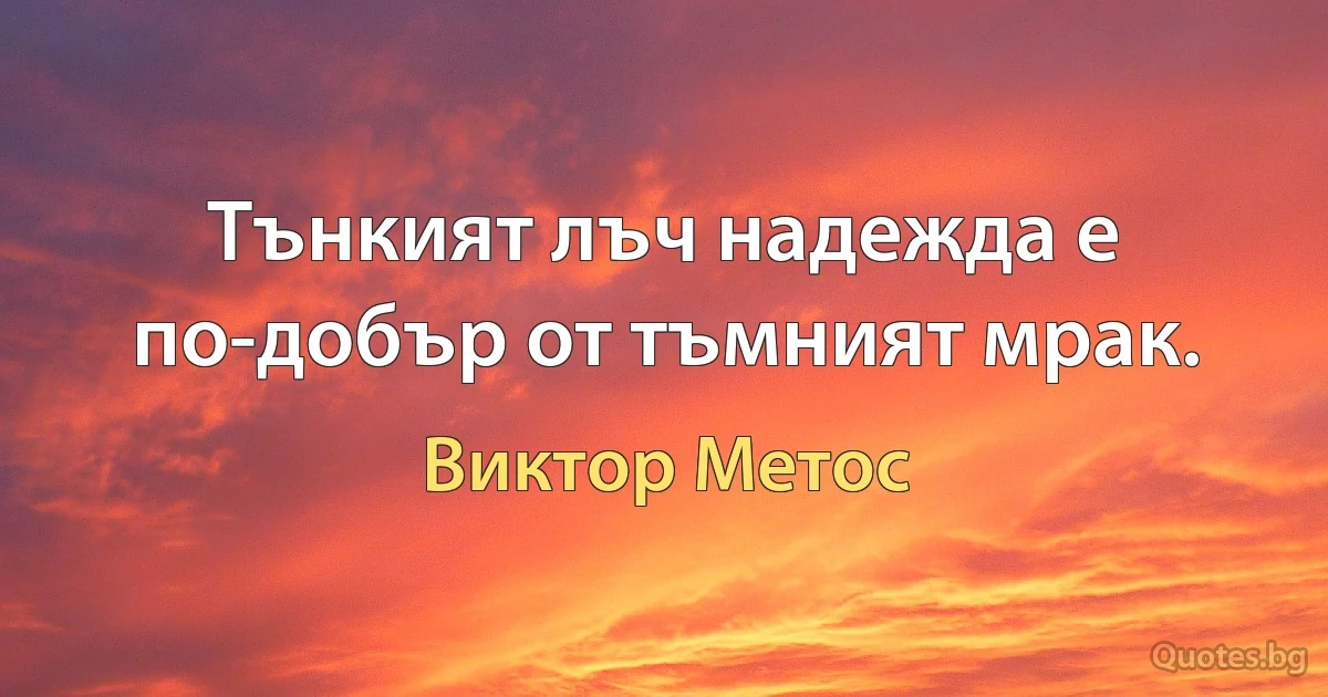 Тънкият лъч надежда е по-добър от тъмният мрак. (Виктор Метос)