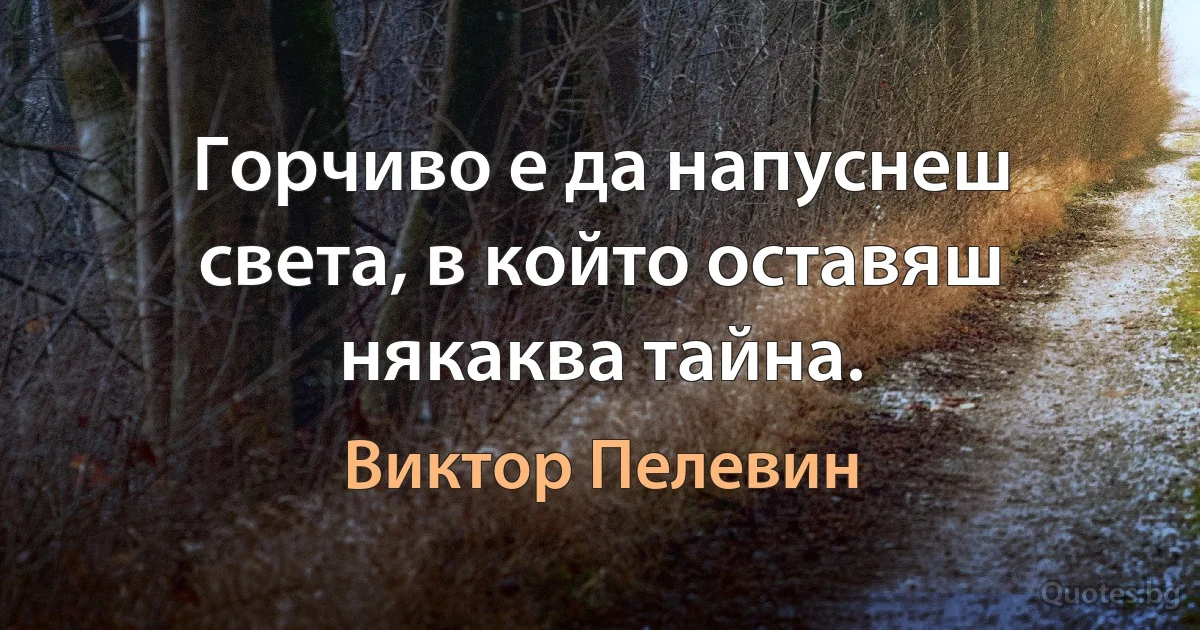 Горчиво е да напуснеш света, в който оставяш някаква тайна. (Виктор Пелевин)