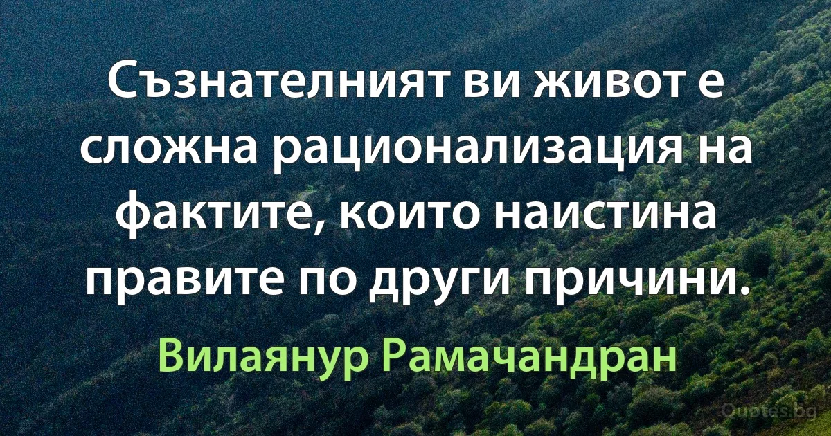 Съзнателният ви живот е сложна рационализация на фактите, които наистина правите по други причини. (Вилаянур Рамачандран)