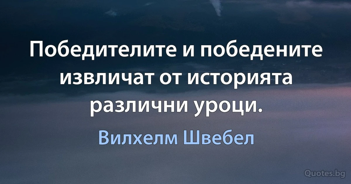 Победителите и победените извличат от историята различни уроци. (Вилхелм Швебел)