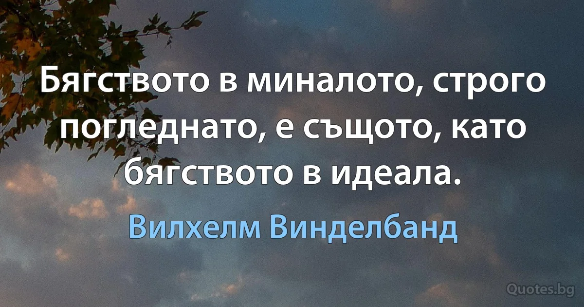 Бягството в миналото, строго погледнато, е същото, като бягството в идеала. (Вилхелм Винделбанд)