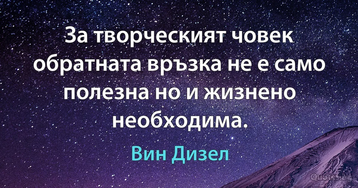 За творческият човек обратната връзка не е само полезна но и жизнено необходима. (Вин Дизел)