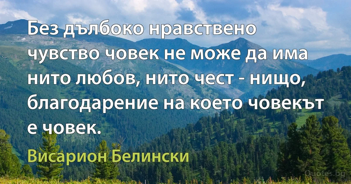 Без дълбоко нравствено чувство човек не може да има нито любов, нито чест - нищо, благодарение на което човекът е човек. (Висарион Белински)