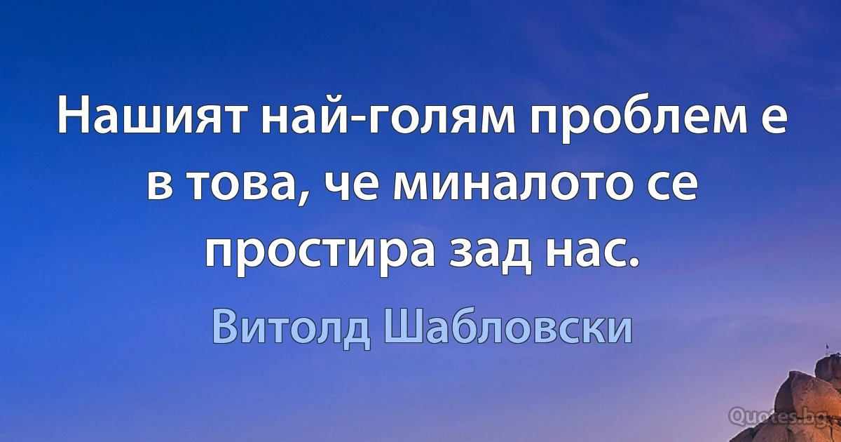 Нашият най-голям проблем е в това, че миналото се простира зад нас. (Витолд Шабловски)