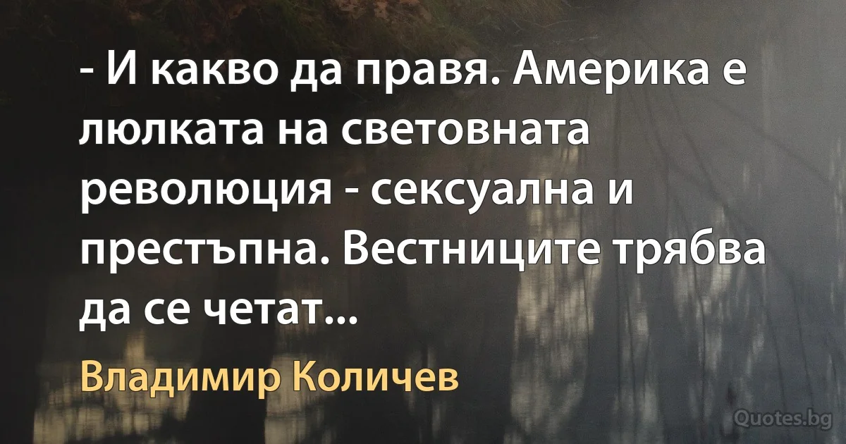 - И какво да правя. Америка е люлката на световната революция - сексуална и престъпна. Вестниците трябва да се четат... (Владимир Количев)