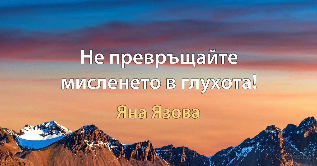 Не превръщайте мисленето в глухота! (Яна Язова)